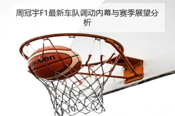 周冠宇F1最新车队调动内幕与赛季展望分析